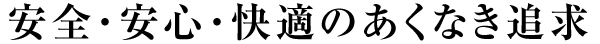 安全・安心・快適のあくなき追求